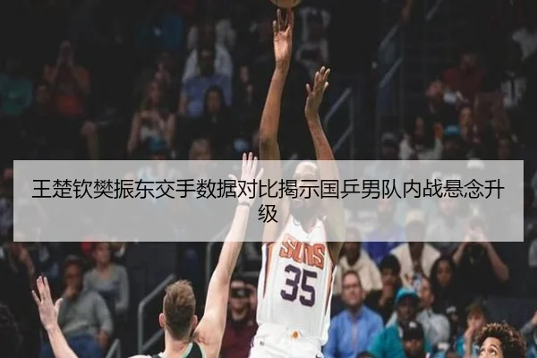 王楚钦樊振东交手数据对比揭示国乒男队内战悬念升级