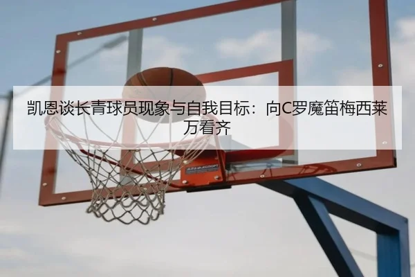 凯恩谈长青球员现象与自我目标：向C罗魔笛梅西莱万看齐